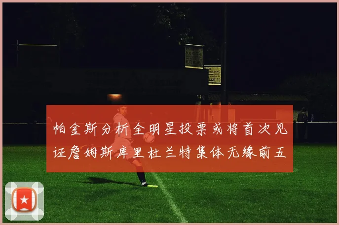 帕金斯分析全明星投票或将首次见证詹姆斯库里杜兰特集体无缘前五