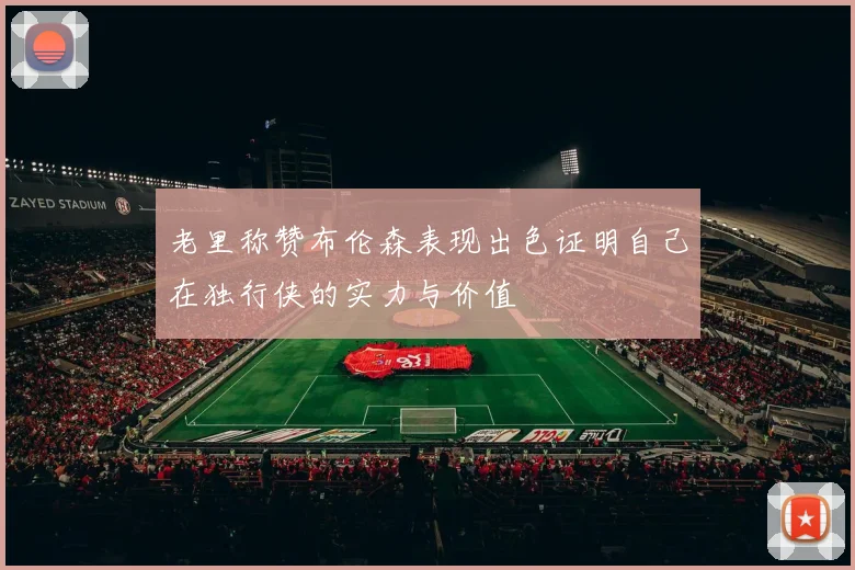 老里称赞布伦森表现出色证明自己在独行侠的实力与价值