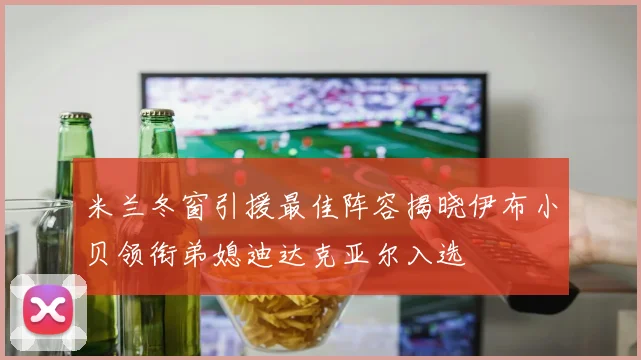米兰冬窗引援最佳阵容揭晓伊布小贝领衔弟媳迪达克亚尔入选
