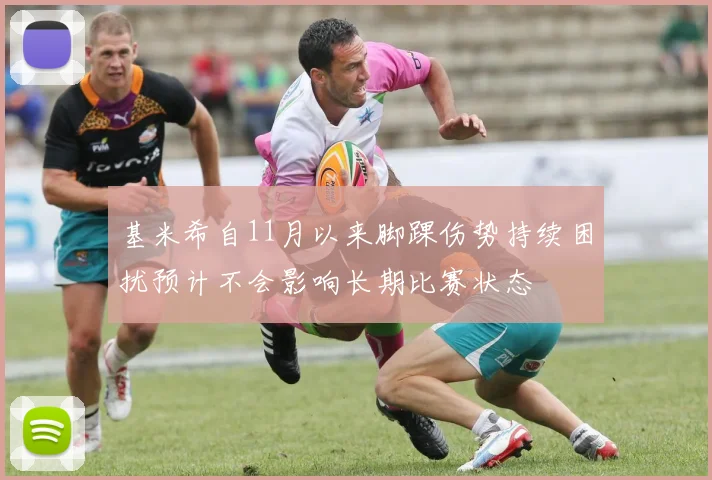 基米希自11月以来脚踝伤势持续困扰预计不会影响长期比赛状态