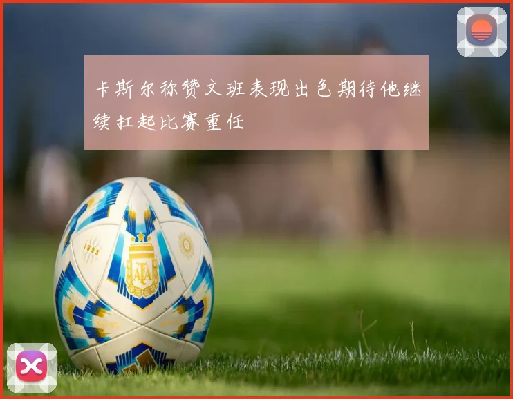 卡斯尔称赞文班表现出色期待他继续扛起比赛重任