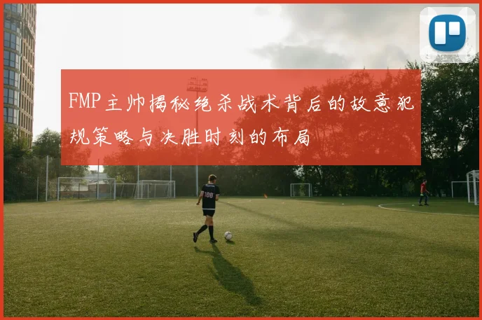 FMP主帅揭秘绝杀战术背后的故意犯规策略与决胜时刻的布局