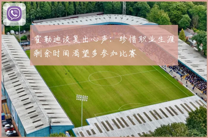 霍勒迪谈复出心声：珍惜职业生涯剩余时间渴望多参加比赛