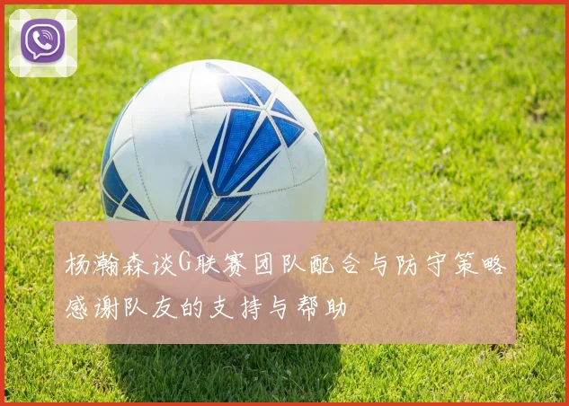 杨瀚森谈G联赛团队配合与防守策略感谢队友的支持与帮助