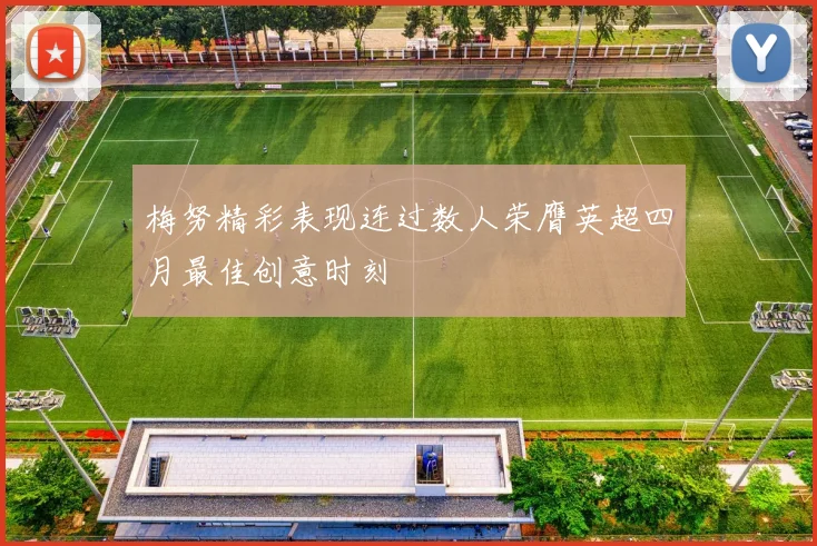 梅努精彩表现连过数人荣膺英超四月最佳创意时刻