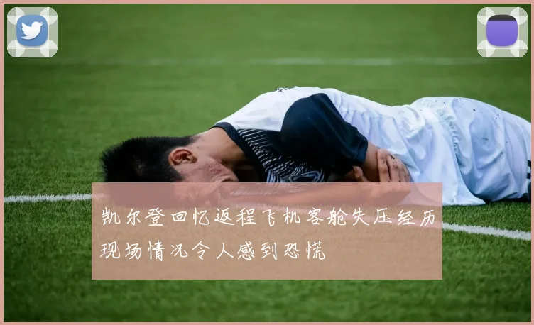 凯尔登回忆返程飞机客舱失压经历现场情况令人感到恐慌