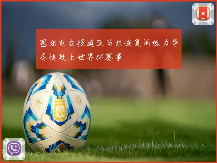 塞尔电台报道亚马尔恢复训练力争尽快赶上世界杯赛事