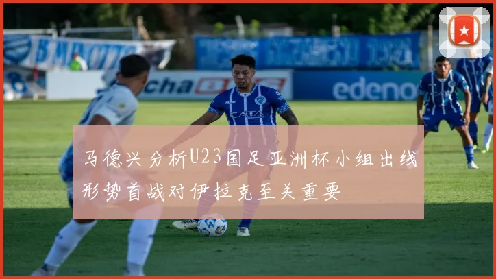 马德兴分析U23国足亚洲杯小组出线形势首战对伊拉克至关重要