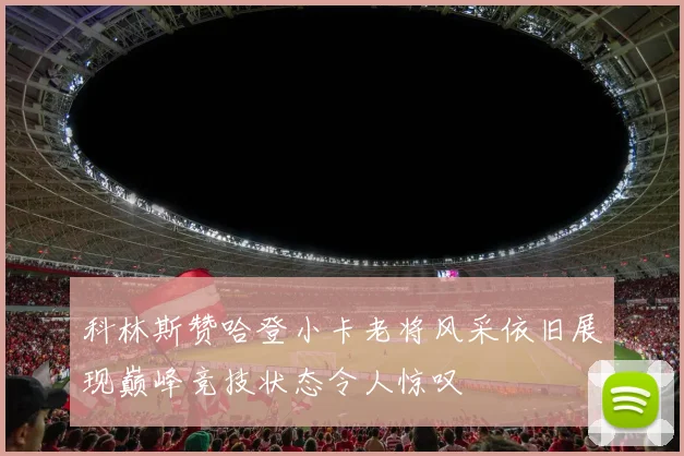 科林斯赞哈登小卡老将风采依旧展现巅峰竞技状态令人惊叹
