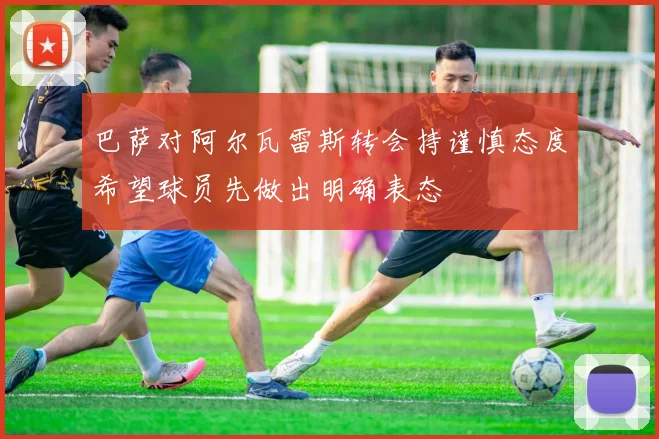 巴萨对阿尔瓦雷斯转会持谨慎态度希望球员先做出明确表态