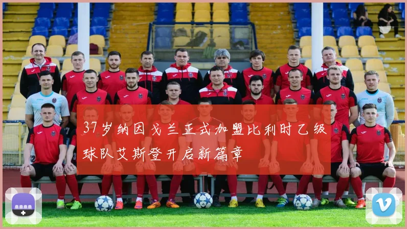 37岁纳因戈兰正式加盟比利时乙级球队艾斯登开启新篇章