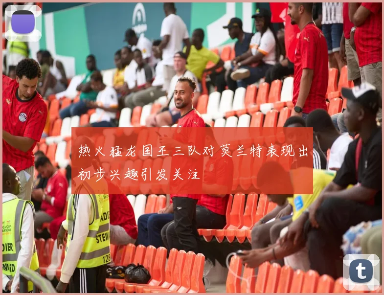 热火猛龙国王三队对莫兰特表现出初步兴趣引发关注