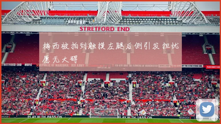梅西被拍到触摸左腿后侧引发担忧愿无大碍