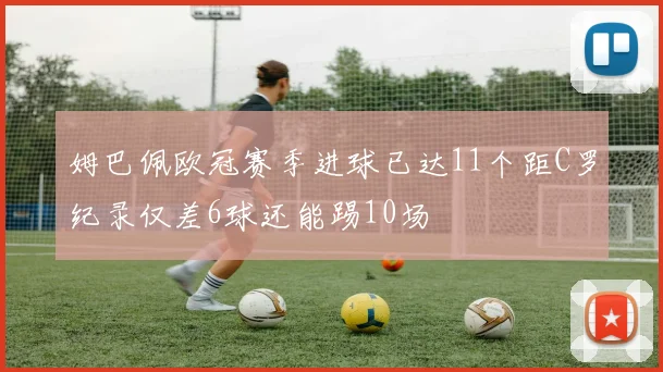 姆巴佩欧冠赛季进球已达11个距C罗纪录仅差6球还能踢10场