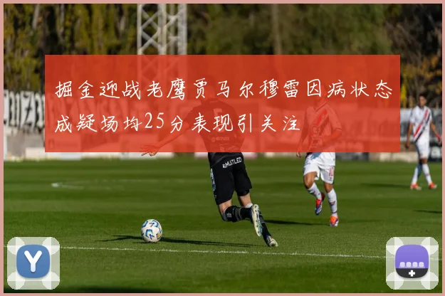 掘金迎战老鹰贾马尔穆雷因病状态成疑场均25分表现引关注