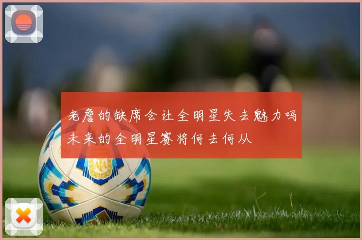 老詹的缺席会让全明星失去魅力吗未来的全明星赛将何去何从