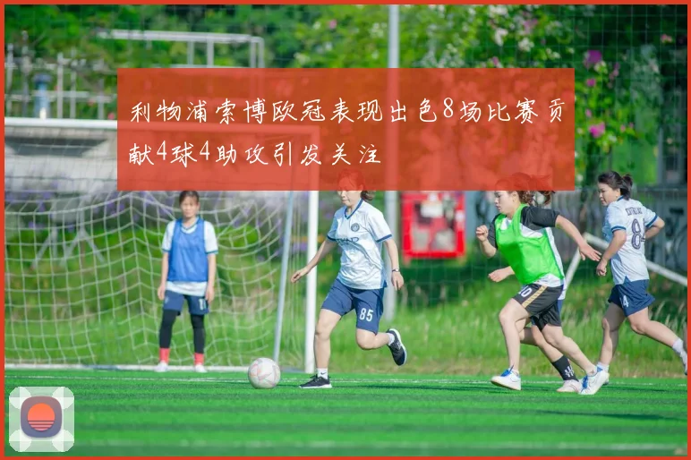 利物浦索博欧冠表现出色8场比赛贡献4球4助攻引发关注