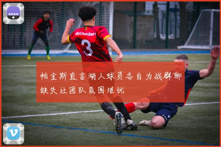 帕金斯直言湖人球员各自为战群聊缺失让团队氛围堪忧