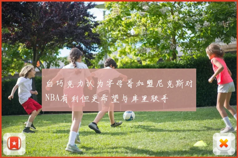 白巧克力认为字母哥加盟尼克斯对NBA有利但更希望与库里联手